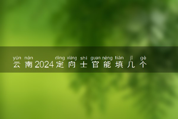 云南2024定向士官能填几个志愿 可以报多少学校和专业