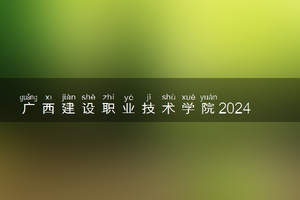 广西建设职业技术学院2024年录取分数线 各专业录取最低分及位次