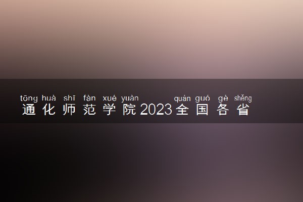 通化师范学院2023全国各省录取分数线及最低位次 高考多少分能上