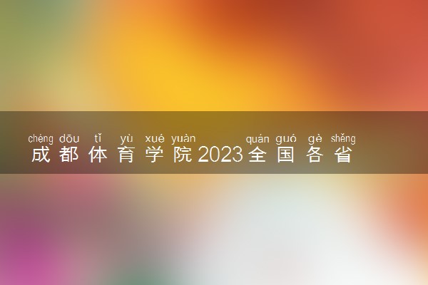 成都体育学院2023全国各省录取分数线及最低位次 高考多少分能上