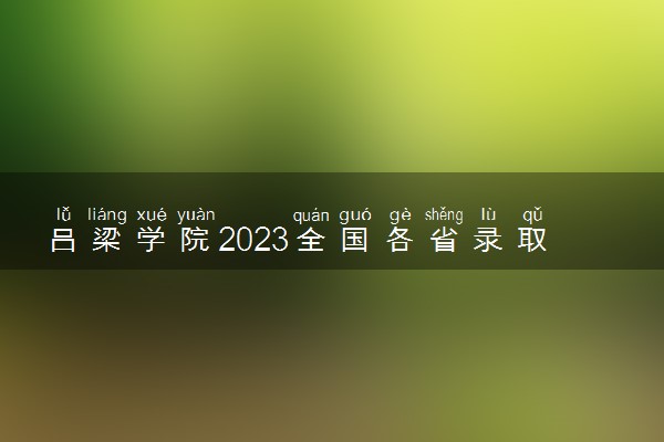 吕梁学院2023全国各省录取分数线及最低位次 高考多少分能上