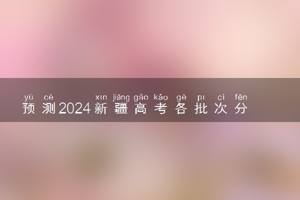 预测2024新疆高考各批次分数线 最低多少分可以上大学