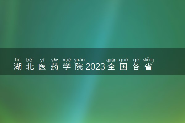 湖北医药学院2023全国各省录取分数线及最低位次 高考多少分能上