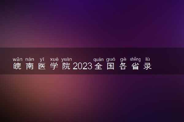 皖南医学院2023全国各省录取分数线及最低位次 高考多少分能上