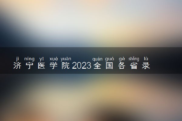 济宁医学院2023全国各省录取分数线及最低位次 高考多少分能上