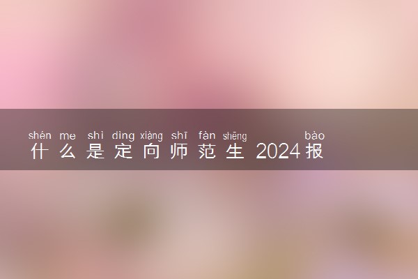 什么是定向师范生 2024报名要求有哪些