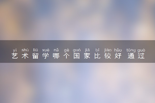 艺术留学哪个国家比较好 通过中外合作办学申请怎么样