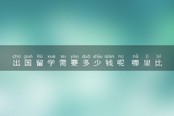 出国留学需要多少钱呢 哪里比较便宜