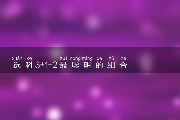 选科3+1+2最聪明的组合 神仙选科组合推荐