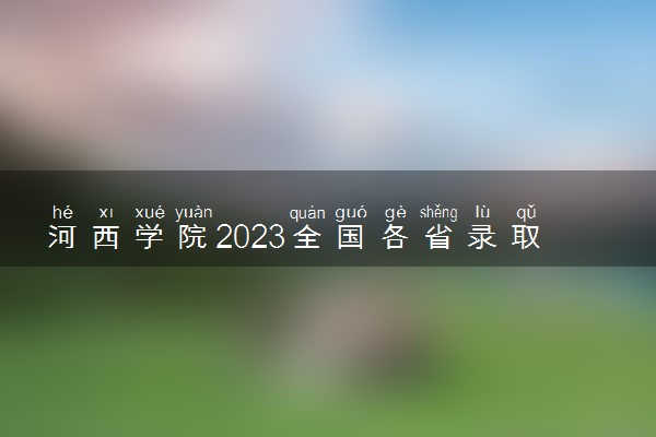 河西学院2023全国各省录取分数线及最低位次 高考多少分能上