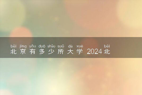 北京有多少所大学 2024北京市大学名单一览表