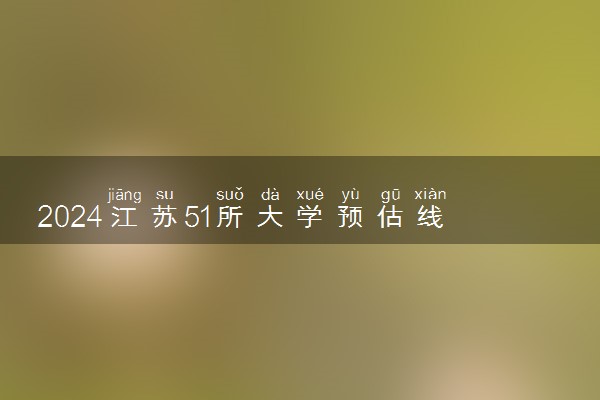 2024江苏51所大学预估线 哪些适合捡漏报考