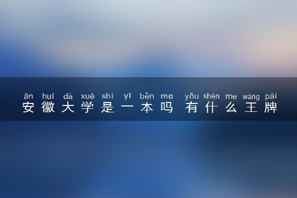 安徽大学是一本吗 有什么王牌专业