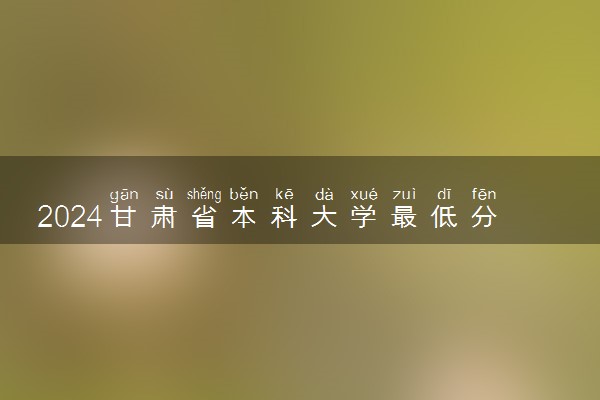 2024甘肃省本科大学最低分数线 高考多少分能上