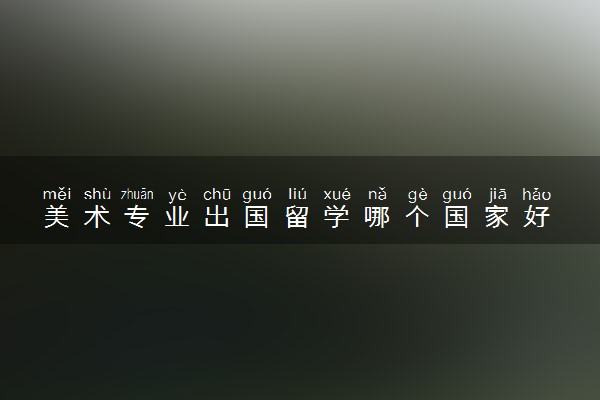 美术专业出国留学哪个国家好 到哪学最好