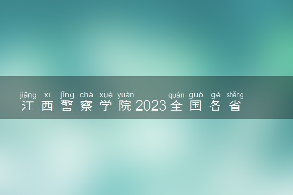 江西警察学院2023全国各省录取分数线及最低位次 高考多少分能上