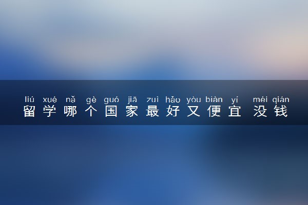 留学哪个国家最好又便宜 没钱怎么出国