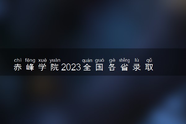 赤峰学院2023全国各省录取分数线及最低位次 高考多少分能上