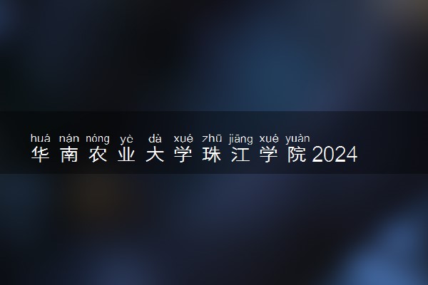 华南农业大学珠江学院2024年录取分数线 各专业录取最低分及位次