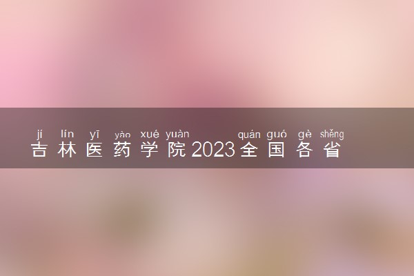 吉林医药学院2023全国各省录取分数线及最低位次 高考多少分能上