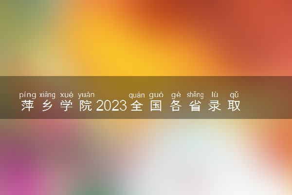 萍乡学院2023全国各省录取分数线及最低位次 高考多少分能上