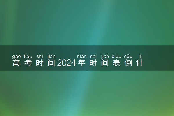 高考时间2024年时间表倒计时 今天距离24年高考有多少天