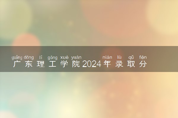 广东理工学院2024年录取分数线 各专业录取最低分及位次