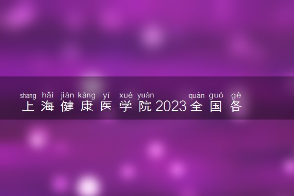 上海健康医学院2023全国各省录取分数线及最低位次 高考多少分能上