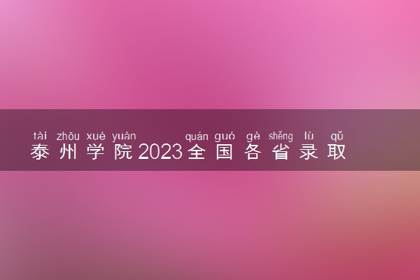 泰州学院2023全国各省录取分数线及最低位次 高考多少分能上