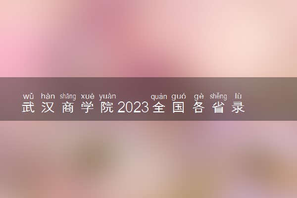 武汉商学院2023全国各省录取分数线及最低位次 高考多少分能上