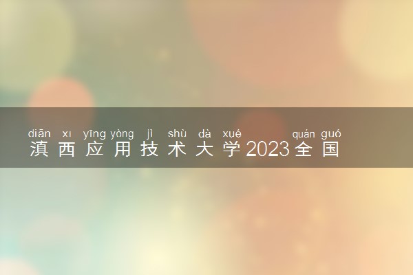 滇西应用技术大学2023全国各省录取分数线及最低位次 高考多少分能上