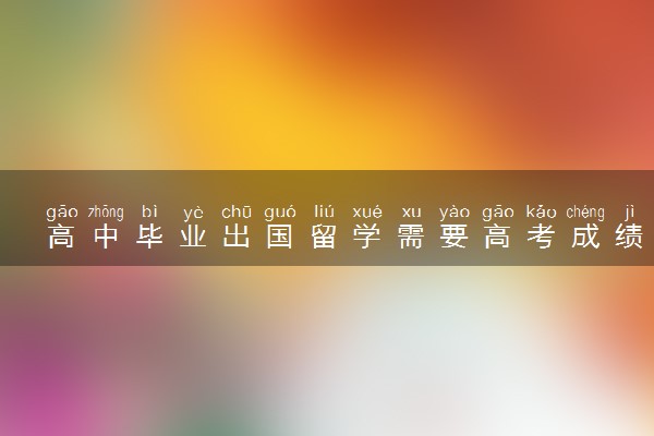 高中毕业出国留学需要高考成绩吗 分数重要吗