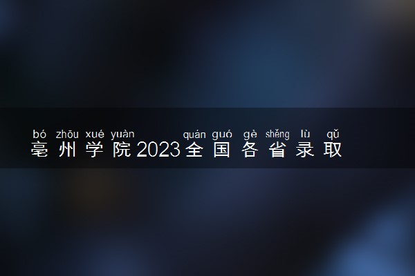 亳州学院2023全国各省录取分数线及最低位次 高考多少分能上