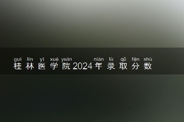 桂林医学院2024年录取分数线 各专业录取最低分及位次