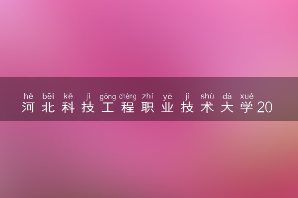 河北科技工程职业技术大学2023全国各省录取分数线及最低位次 高考多少分能上