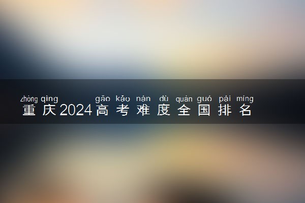 重庆2024高考难度全国排名第几 附历年高考难度趋势