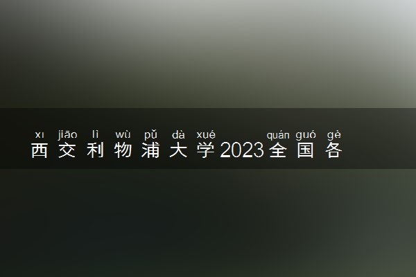 西交利物浦大学2023全国各省录取分数线及最低位次 高考多少分能上