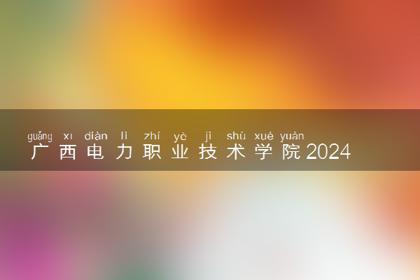 广西电力职业技术学院2024年录取分数线 各专业录取最低分及位次