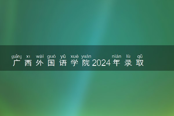 广西外国语学院2024年录取分数线 各专业录取最低分及位次