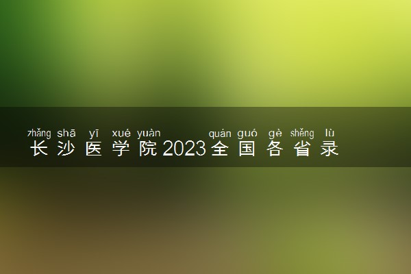 长沙医学院2023全国各省录取分数线及最低位次 高考多少分能上