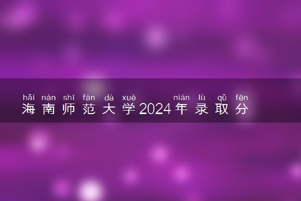 海南师范大学2024年录取分数线 各专业录取最低分及位次