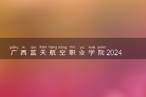 广西蓝天航空职业学院2024年录取分数线 各专业录取最低分及位次