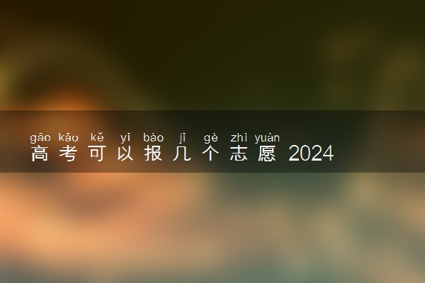 高考可以报几个志愿 2024填报方法