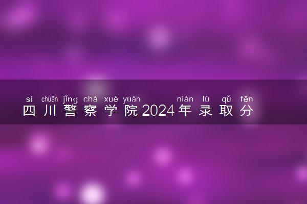 四川警察学院2024年录取分数线 各专业录取最低分及位次