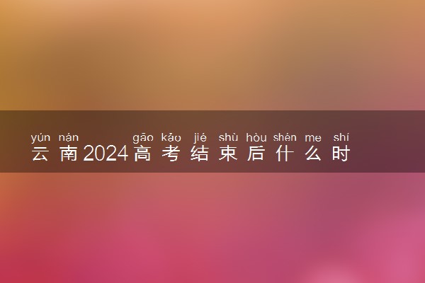 云南2024高考结束后什么时候填报志愿 考完多久填志愿