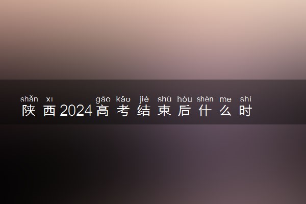 陕西2024高考结束后什么时候填报志愿 考完多久填志愿