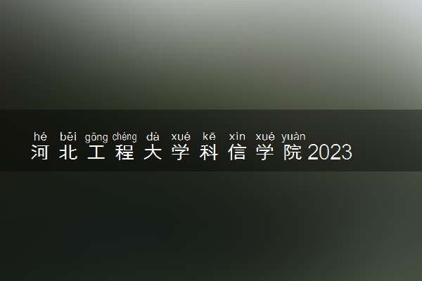 河北工程大学科信学院2023全国各省录取分数线及最低位次 高考多少分能上