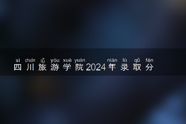 四川旅游学院2024年录取分数线 各专业录取最低分及位次