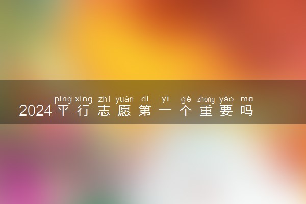 2024平行志愿第一个重要吗 要怎么填报