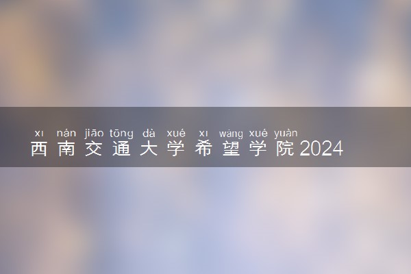 西南交通大学希望学院2024年录取分数线 各专业录取最低分及位次